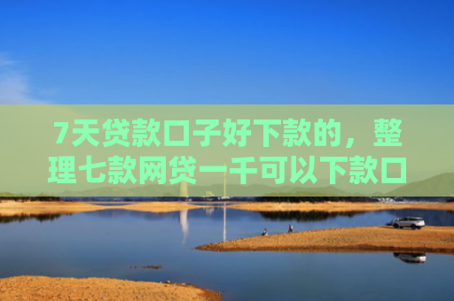 7天贷款口子好下款的，整理七款网贷一千可以下款口子