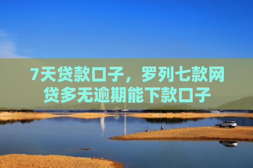 7天贷款口子，罗列七款网贷多无逾期能下款口子