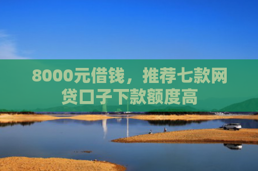 8000元借钱，推荐七款网贷口子下款额度高