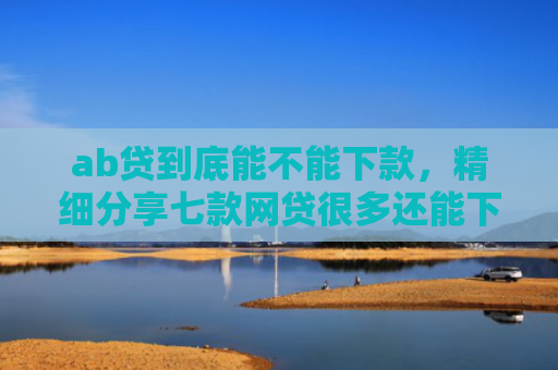 ab贷到底能不能下款，精细分享七款网贷很多还能下款的口子