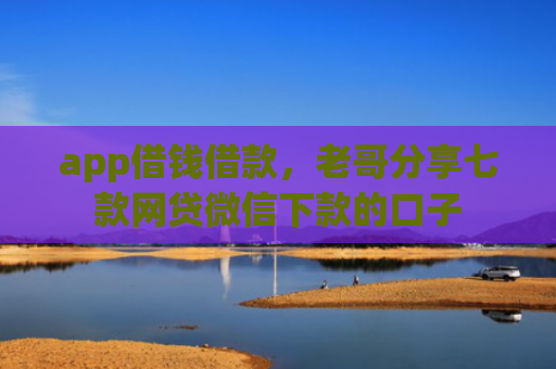 app借钱借款，老哥分享七款网贷微信下款的口子