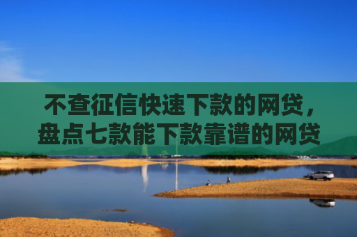 不查征信快速下款的网贷，盘点七款能下款靠谱的网贷口子