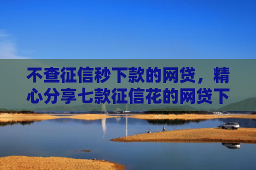 不查征信秒下款的网贷，精心分享七款征信花的网贷下款口子