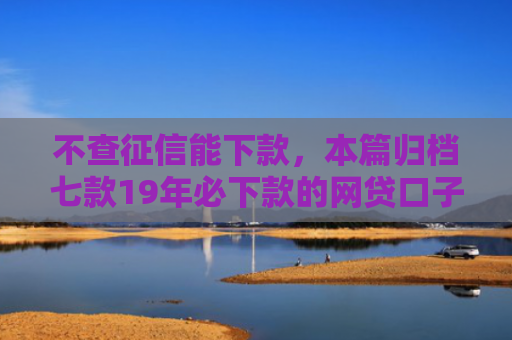 不查征信能下款，本篇归档七款19年必下款的网贷口子