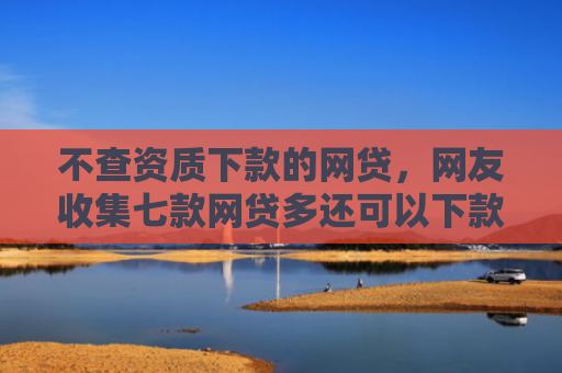 不查资质下款的网贷，网友收集七款网贷多还可以下款的口子