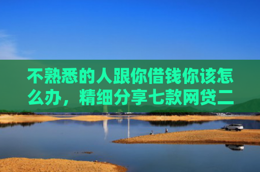 不熟悉的人跟你借钱你该怎么办，精细分享七款网贷二千秒下款的口子