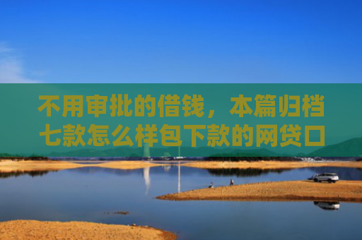 不用审批的借钱，本篇归档七款怎么样包下款的网贷口子