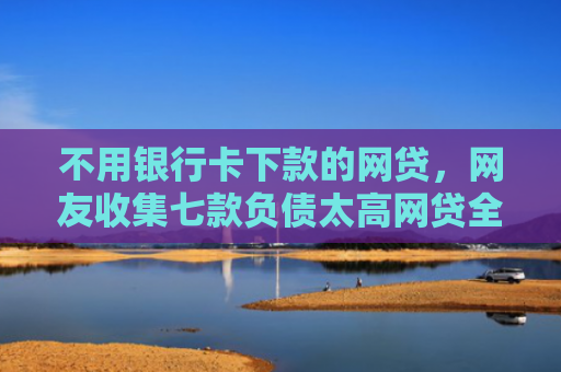 不用银行卡下款的网贷，网友收集七款负债太高网贷全部被拒有口子下款