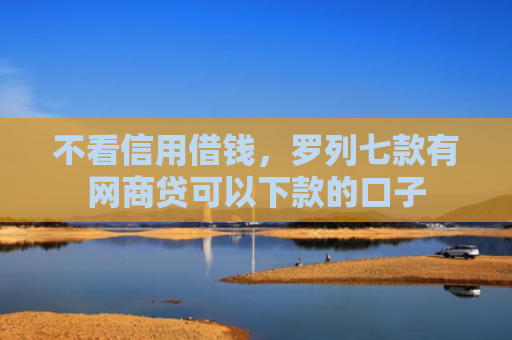 不看信用借钱，罗列七款有网商贷可以下款的口子