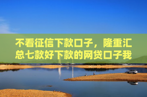 不看征信下款口子，隆重汇总七款好下款的网贷口子我爱卡