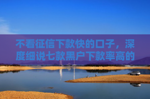 不看征信下款快的口子，深度细说七款黑户下款率高的网贷口子