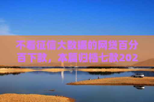 不看征信大数据的网贷百分百下款，本篇归档七款2025年下款网贷口子