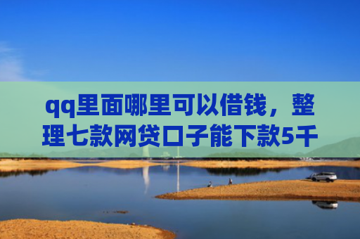 qq里面哪里可以借钱，整理七款网贷口子能下款5千