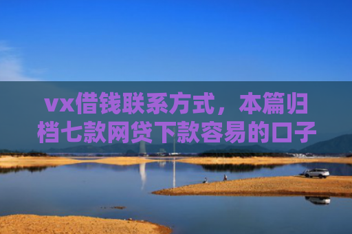 vx借钱联系方式，本篇归档七款网贷下款容易的口子排行
