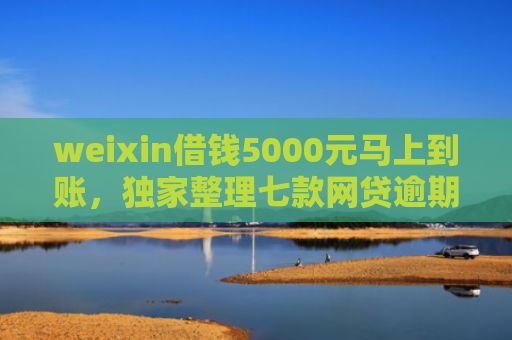 weixin借钱5000元马上到账，独家整理七款网贷逾期可以下款口子