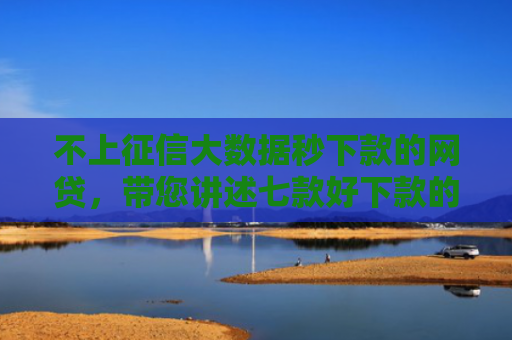 不上征信大数据秒下款的网贷，带您讲述七款好下款的网贷口子口子哥