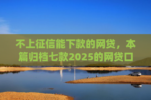 不上征信能下款的网贷，本篇归档七款2025的网贷口子app强制强下款