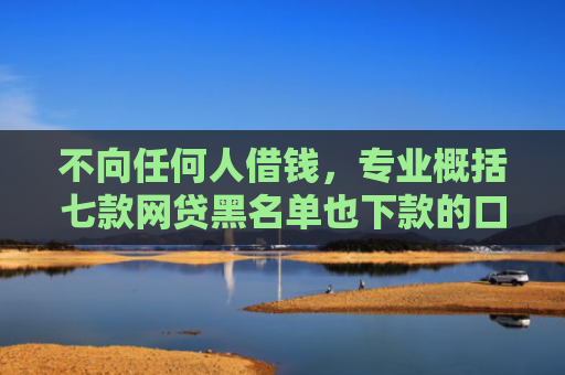 不向任何人借钱，专业概括七款网贷黑名单也下款的口子