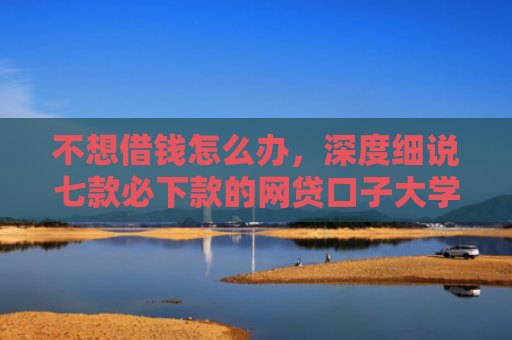 不想借钱怎么办，深度细说七款必下款的网贷口子大学生