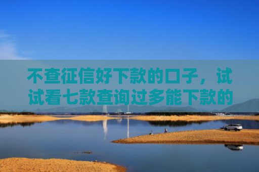 不查征信好下款的口子，试试看七款查询过多能下款的网贷口子