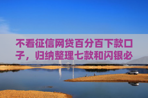 不看征信网贷百分百下款口子，归纳整理七款和闪银必下款的网贷口子