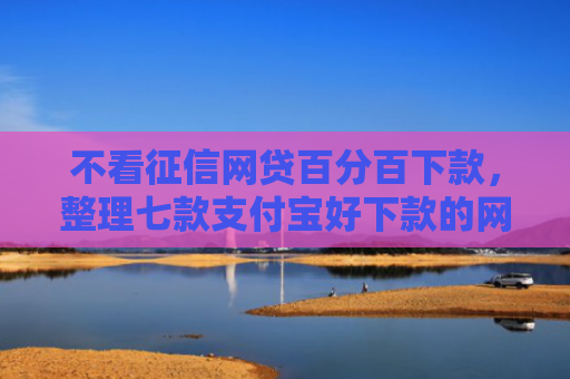 不看征信网贷百分百下款，整理七款支付宝好下款的网贷口子