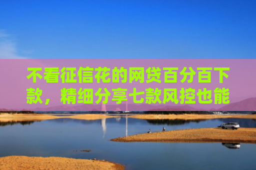不看征信花的网贷百分百下款，精细分享七款风控也能下款的网贷口子
