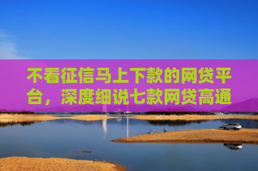 不看征信马上下款的网贷平台，深度细说七款网贷高通过率下款的口子