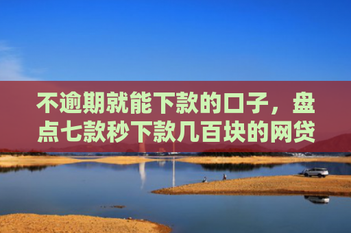 不逾期就能下款的口子，盘点七款秒下款几百块的网贷口子