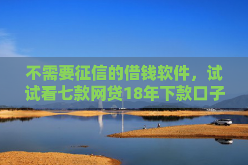 不需要征信的借钱软件，试试看七款网贷18年下款口子