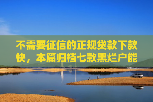不需要征信的正规贷款下款快，本篇归档七款黑烂户能下款的网贷口子