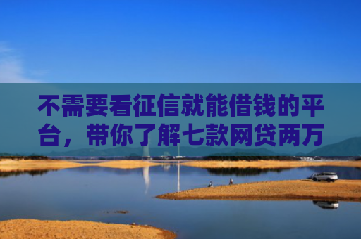 不需要看征信就能借钱的平台，带你了解七款网贷两万好下款的口子