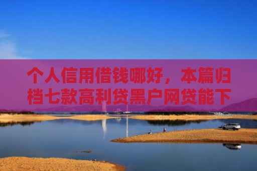个人信用借钱哪好，本篇归档七款高利贷黑户网贷能下款