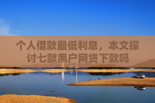 个人借款最低利息，本文探讨七款黑户网贷下款吗