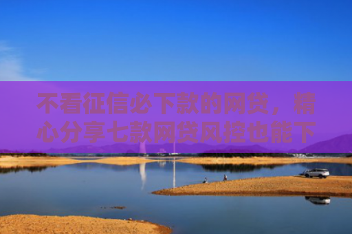 不看征信必下款的网贷，精心分享七款网贷风控也能下款的口子