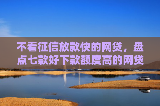 不看征信放款快的网贷，盘点七款好下款额度高的网贷口子