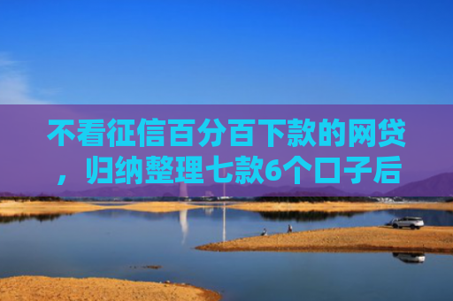 不看征信百分百下款的网贷，归纳整理七款6个口子后能下款的网贷