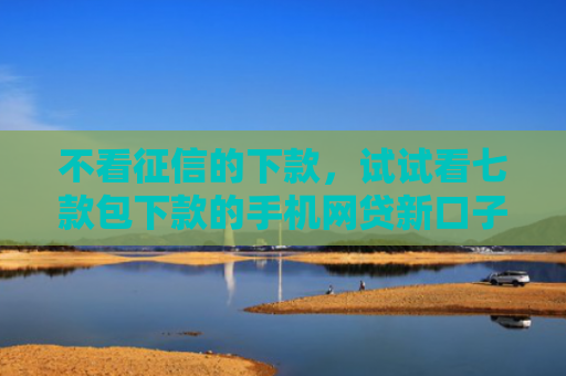 不看征信的下款，试试看七款包下款的手机网贷新口子