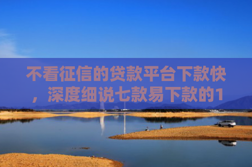 不看征信的贷款平台下款快，深度细说七款易下款的14天网贷口子