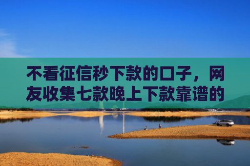 不看征信秒下款的口子，网友收集七款晚上下款靠谱的网贷口子