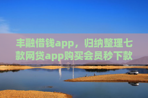 丰融借钱app，归纳整理七款网贷app购买会员秒下款的口子