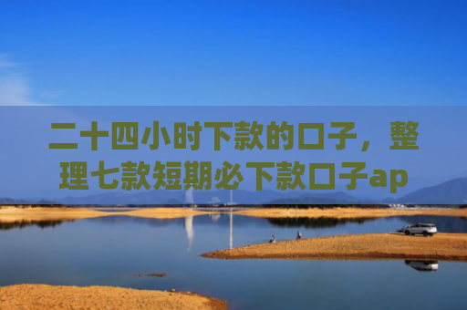 二十四小时下款的口子，整理七款短期必下款口子app