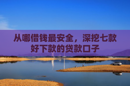 从哪借钱最安全，深挖七款好下款的贷款口子