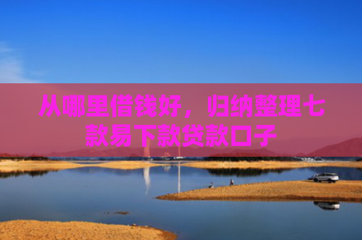 从哪里借钱好，归纳整理七款易下款贷款口子