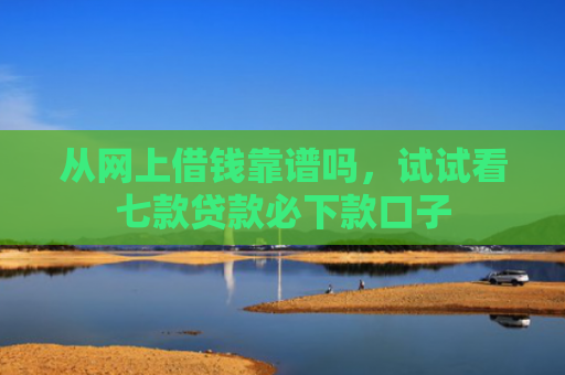 从网上借钱靠谱吗，试试看七款贷款必下款口子