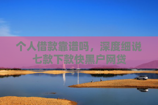 个人借款靠谱吗，深度细说七款下款快黑户网贷