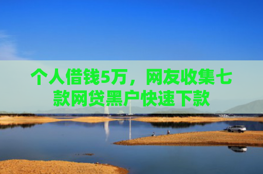 个人借钱5万，网友收集七款网贷黑户快速下款