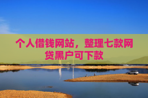 个人借钱网站，整理七款网贷黑户可下款