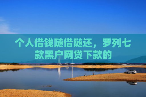 个人借钱随借随还，罗列七款黑户网贷下款的