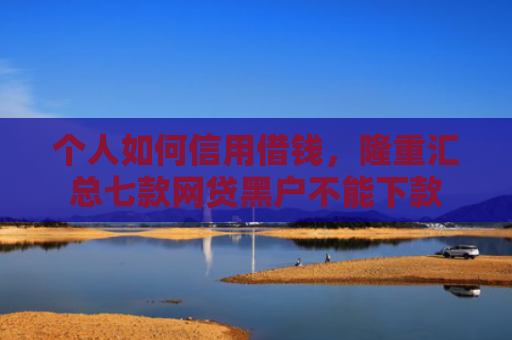 个人如何信用借钱，隆重汇总七款网贷黑户不能下款